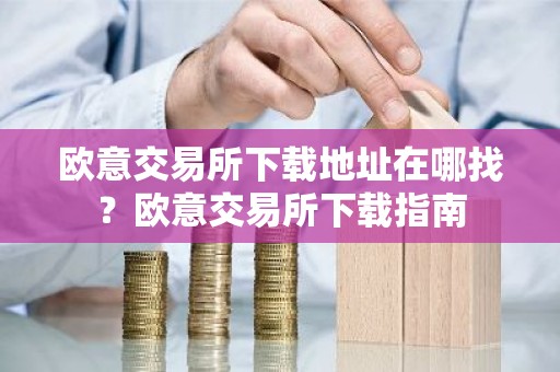 欧意交易所下载地址在哪找？欧意交易所下载指南