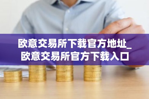 欧意交易所下载官方地址_欧意交易所官方下载入口