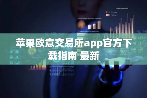 苹果欧意交易所app官方下载指南 最新