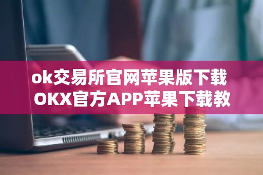ok交易所官网苹果版下载 OKX官方APP苹果下载教程