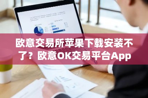 欧意交易所苹果下载安装不了？欧意OK交易平台App下载教程