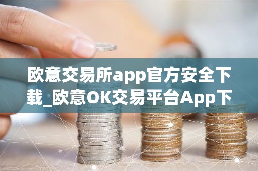 欧意交易所app官方安全下载_欧意OK交易平台App下载教程