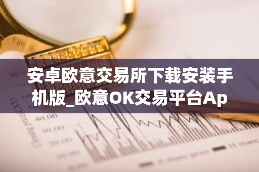 安卓欧意交易所下载安装手机版_欧意OK交易平台App下载教程