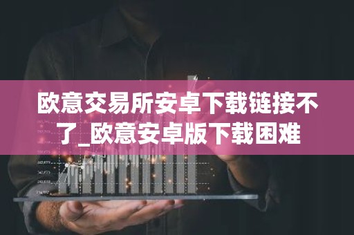 欧意交易所安卓下载链接不了_欧意安卓版下载困难