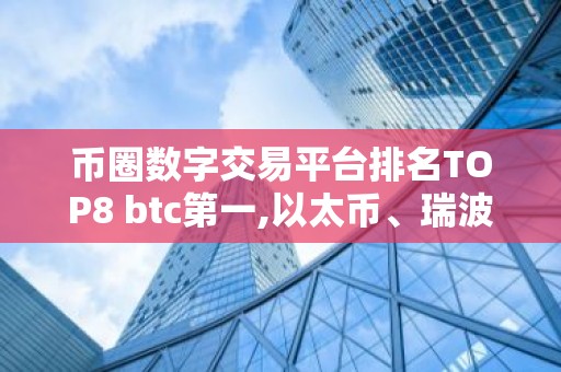 币圈数字交易平台排名TOP8 btc第一,以太币、瑞波币上榜