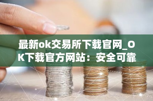 最新ok交易所下载官网_OK下载官方网站：安全可靠，币种齐全