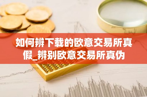 如何辨下载的欧意交易所真假_辨别欧意交易所真伪