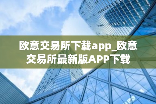 欧意交易所下载app_欧意交易所最新版APP下载