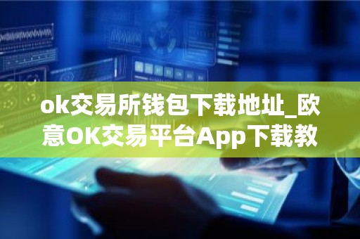 ok交易所钱包下载地址_欧意OK交易平台App下载教程