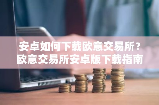 安卓如何下载欧意交易所？欧意交易所安卓版下载指南