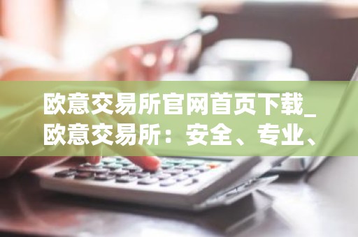 欧意交易所官网首页下载_欧意交易所：安全、专业、可靠的数字资产交易平台