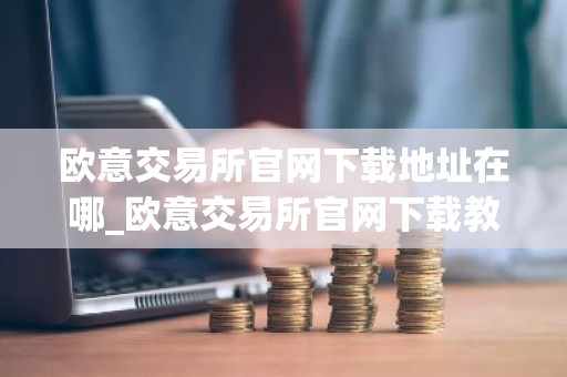 欧意交易所官网下载地址在哪_欧意交易所官网下载教程