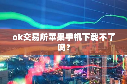 ok交易所苹果手机下载不了吗？