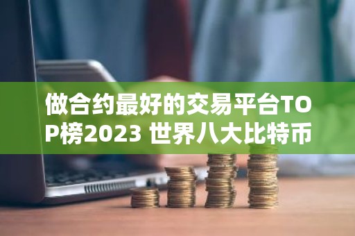 做合约最好的交易平台TOP榜2023 世界八大比特币交易平台哪个正规