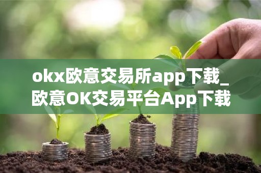 okx欧意交易所app下载_欧意OK交易平台App下载教程