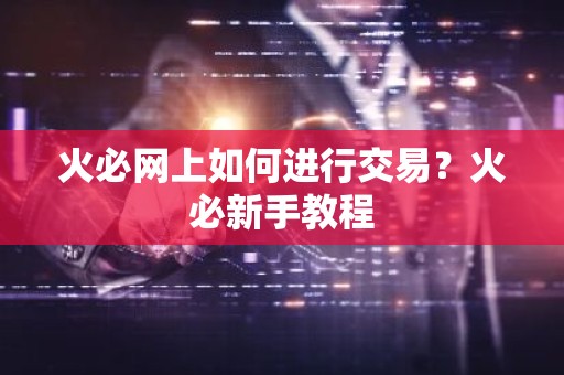 火必网上如何进行交易？火必新手教程