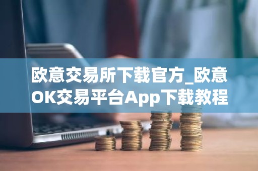 欧意交易所下载官方_欧意OK交易平台App下载教程