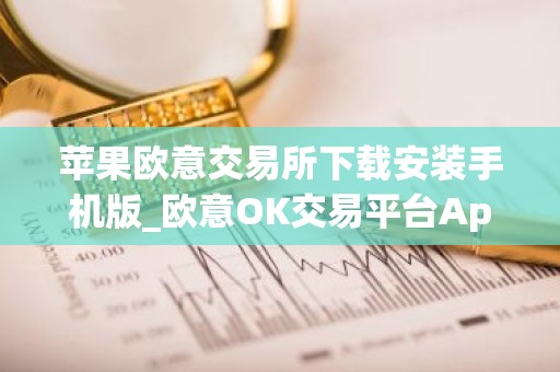 苹果欧意交易所下载安装手机版_欧意OK交易平台App下载教程