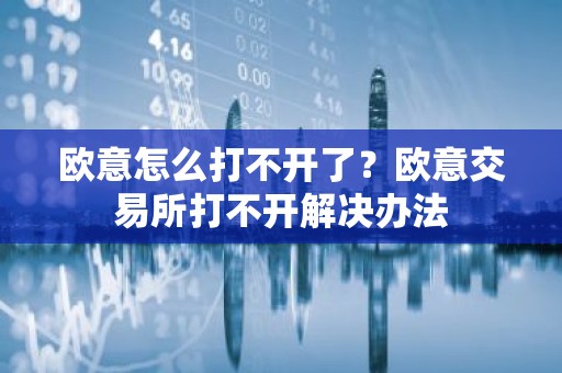 欧意怎么打不开了？欧意交易所打不开解决办法