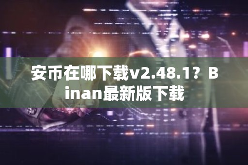 安币在哪下载v2.48.1？Binan最新版下载