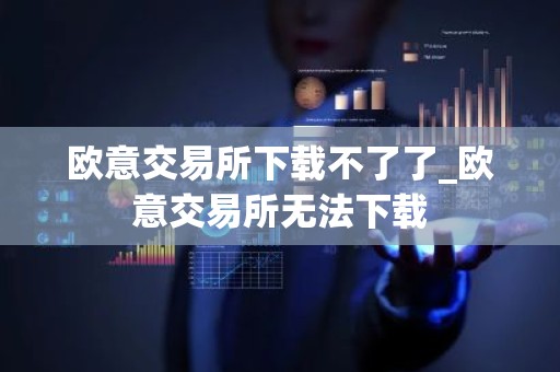 欧意交易所下载不了了_欧意交易所无法下载
