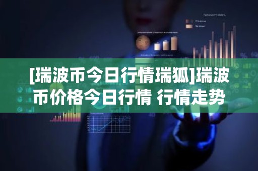 [瑞波币今日行情瑞狐]瑞波币价格今日行情 行情走势