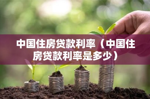 中国住房贷款利率（中国住房贷款利率是多少）