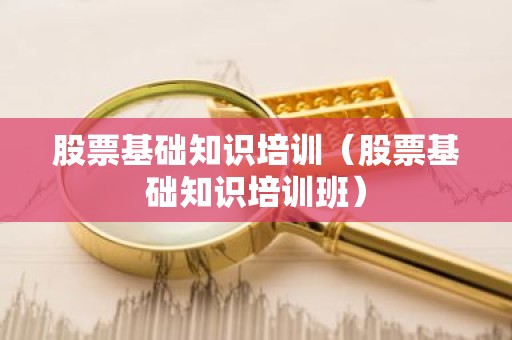 股票基础知识培训（股票基础知识培训班）