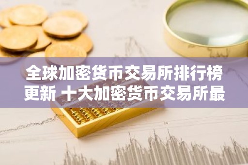 全球加密货币交易所排行榜更新 十大加密货币交易所最新推荐