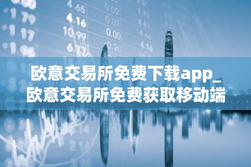 欧意交易所免费下载app_欧意交易所免费获取移动端应用