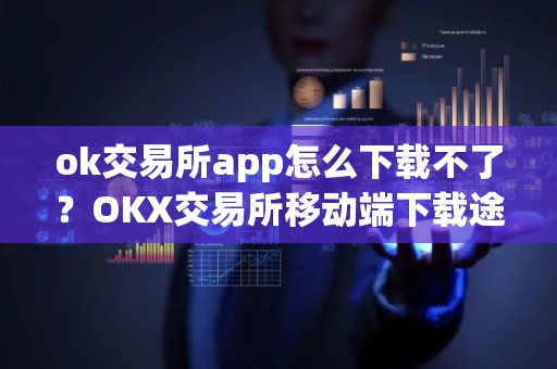 ok交易所app怎么下载不了？OKX交易所移动端下载途径
