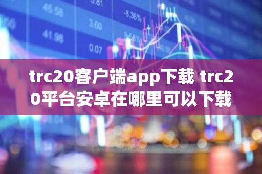 trc20客户端app下载 trc20平台安卓在哪里可以下载?