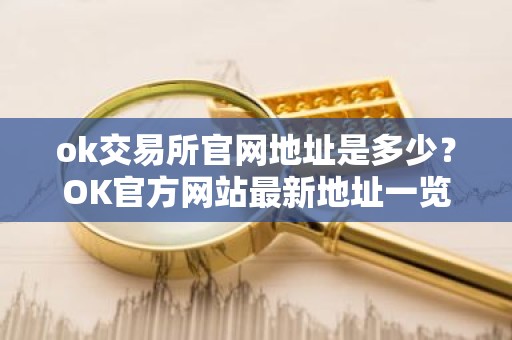ok交易所官网地址是多少？OK官方网站最新地址一览