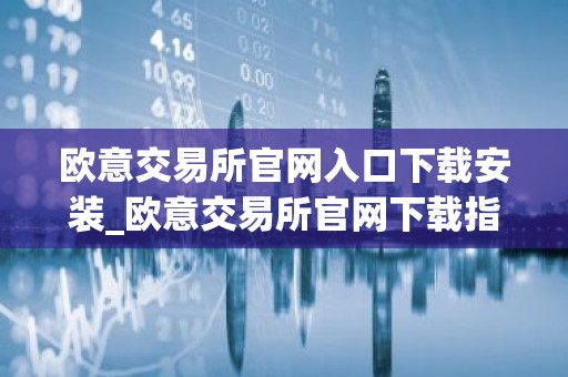 欧意交易所官网入口下载安装_欧意交易所官网下载指南