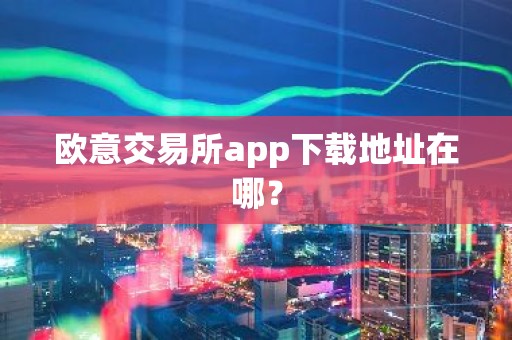 欧意交易所app下载地址在哪？