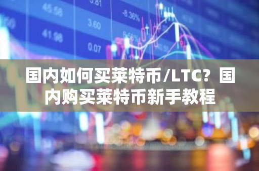国内如何买莱特币/LTC？国内购买莱特币新手教程