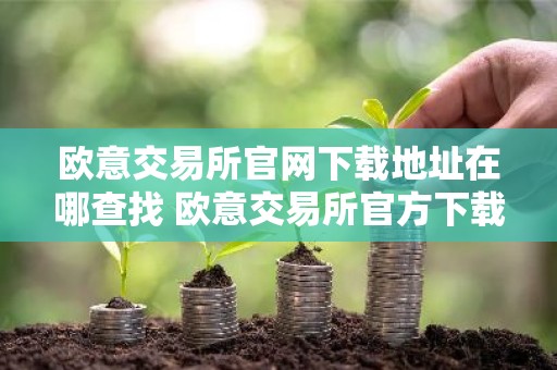 欧意交易所官网下载地址在哪查找 欧意交易所官方下载渠道指南