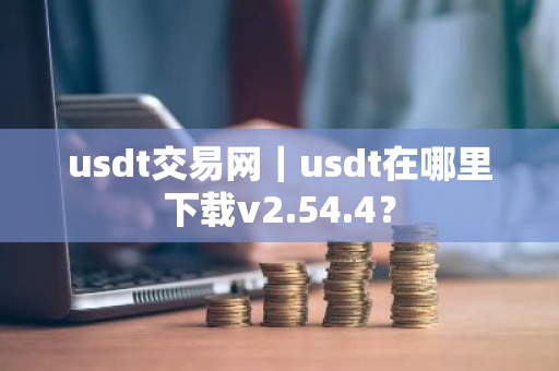 usdt交易网｜usdt在哪里下载v2.54.4？