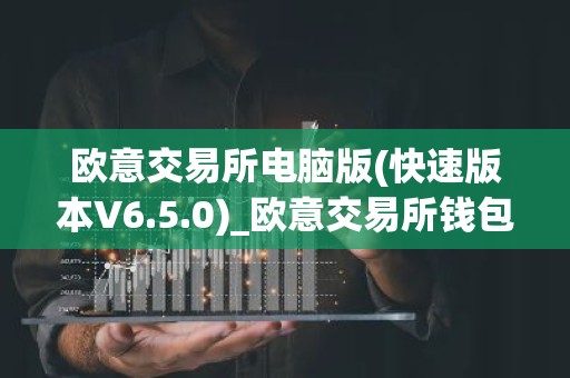 欧意交易所电脑版(快速版本V6.5.0)_欧意交易所钱包下载