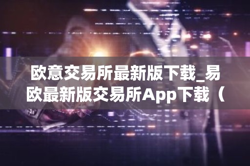 欧意交易所最新版下载_易欧最新版交易所App下载（2025）