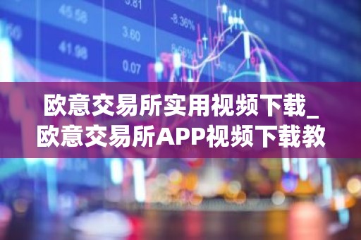 欧意交易所实用视频下载_欧意交易所APP视频下载教程