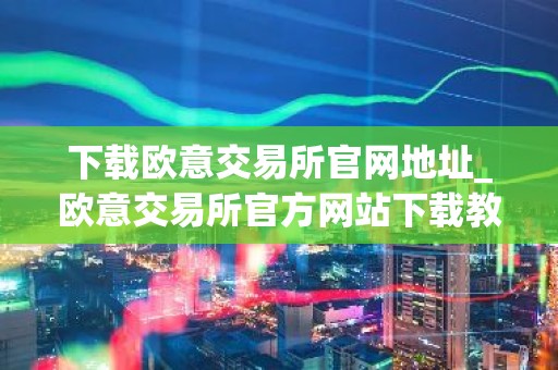 下载欧意交易所官网地址_欧意交易所官方网站下载教程
