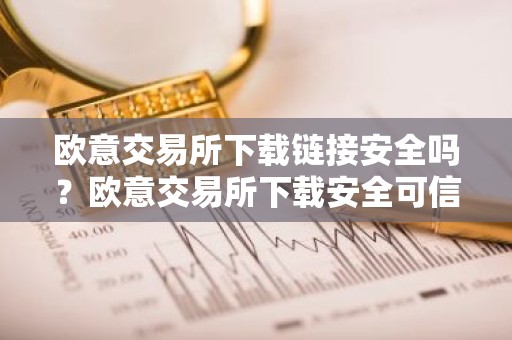 欧意交易所下载链接安全吗？欧意交易所下载安全可信吗？