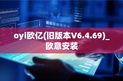 oyi欧亿(旧版本V6.4.69)_欧意安装