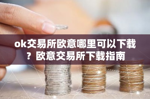 ok交易所欧意哪里可以下载？欧意交易所下载指南