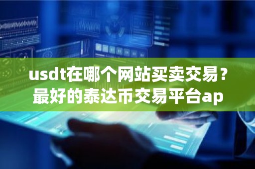 usdt在哪个网站买卖交易？最好的泰达币交易平台app