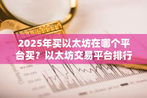 2025年买以太坊在哪个平台买？以太坊交易平台排行榜