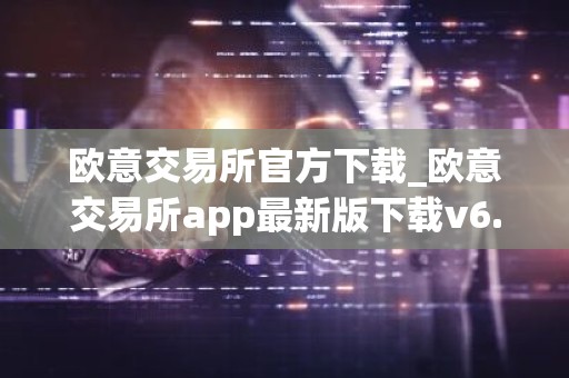 欧意交易所官方下载_欧意交易所app最新版下载v6.1.6