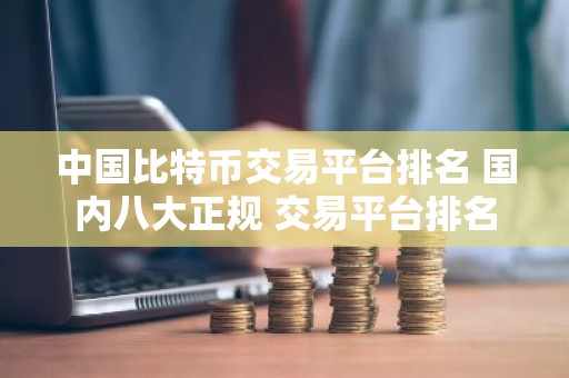 中国比特币交易平台排名 国内八大正规 交易平台排名