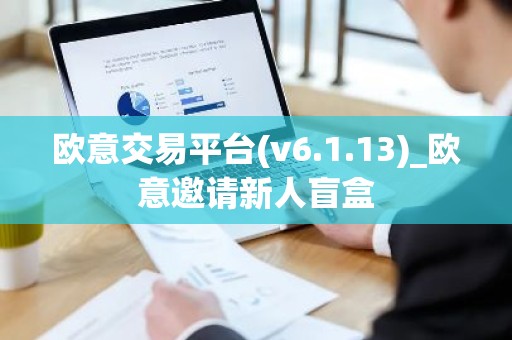 欧意交易平台(v6.1.13)_欧意邀请新人盲盒